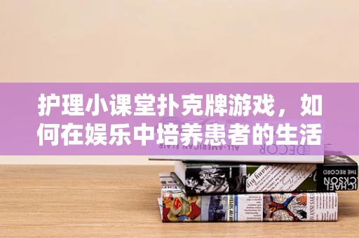 护理小课堂扑克牌游戏，如何在娱乐中培养患者的生活牌局管理能力？