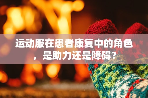 运动服在患者康复中的角色，是助力还是障碍？