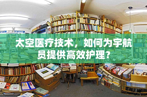太空医疗技术，如何为宇航员提供高效护理？