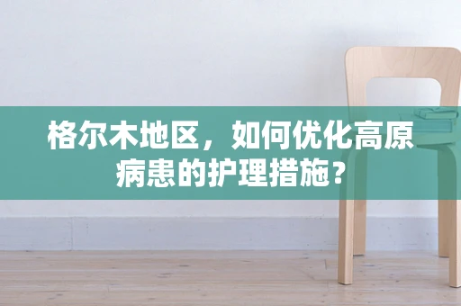 格尔木地区，如何优化高原病患的护理措施？