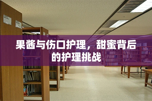 果酱与伤口护理，甜蜜背后的护理挑战