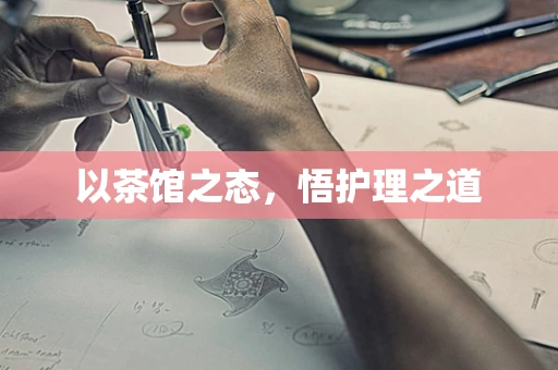 以茶馆之态，悟护理之道
