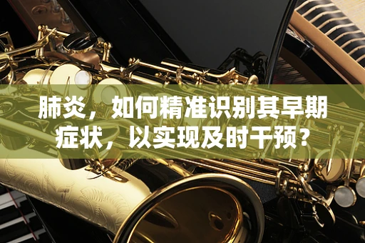 肺炎，如何精准识别其早期症状，以实现及时干预？