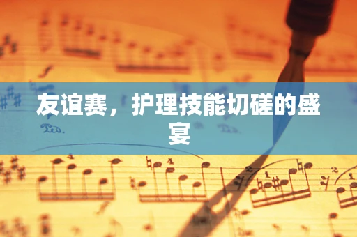 友谊赛，护理技能切磋的盛宴