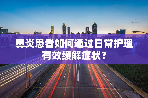 鼻炎患者如何通过日常护理有效缓解症状？