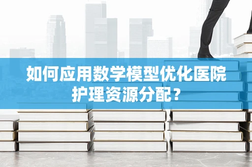 如何应用数学模型优化医院护理资源分配？