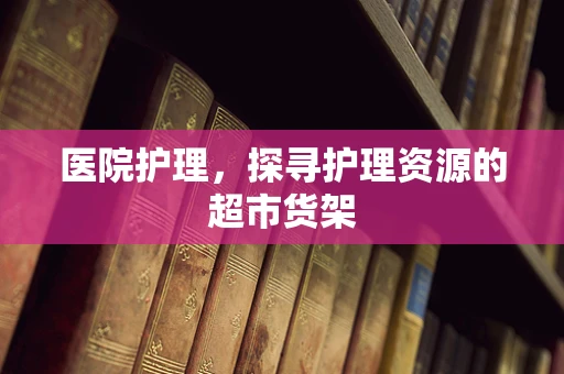 医院护理，探寻护理资源的超市货架