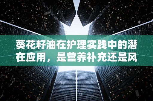 葵花籽油在护理实践中的潜在应用，是营养补充还是风险规避？