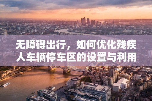 无障碍出行，如何优化残疾人车辆停车区的设置与利用？