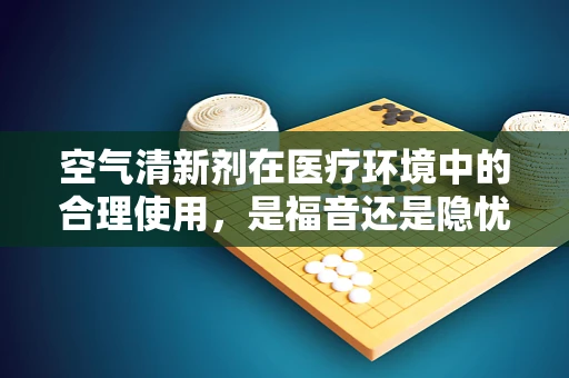 空气清新剂在医疗环境中的合理使用，是福音还是隐忧？