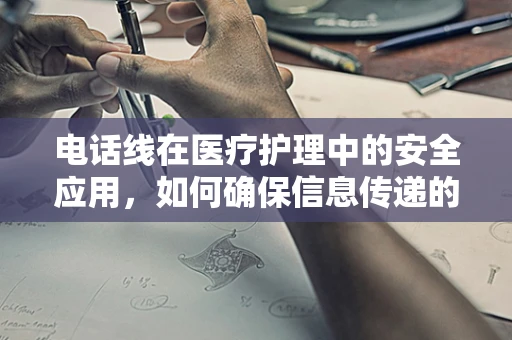 电话线在医疗护理中的安全应用，如何确保信息传递的准确与安全？