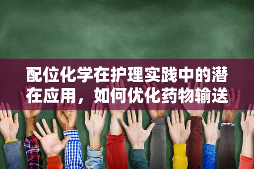 配位化学在护理实践中的潜在应用，如何优化药物输送？