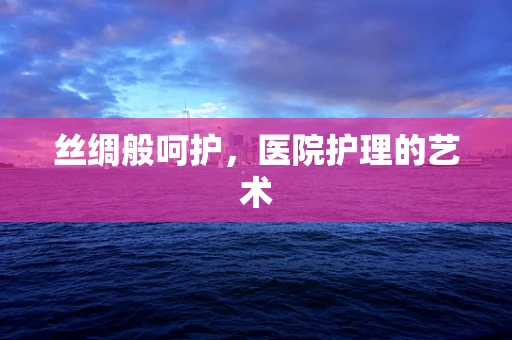 丝绸般呵护，医院护理的艺术