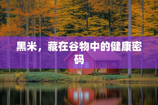 黑米，藏在谷物中的健康密码