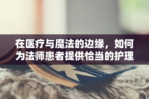 在医疗与魔法的边缘，如何为法师患者提供恰当的护理？