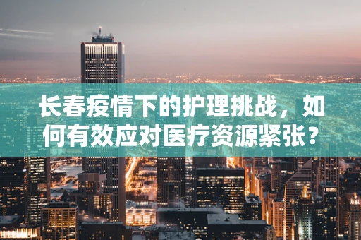 长春疫情下的护理挑战，如何有效应对医疗资源紧张？