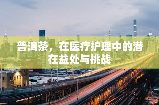 普洱茶，在医疗护理中的潜在益处与挑战