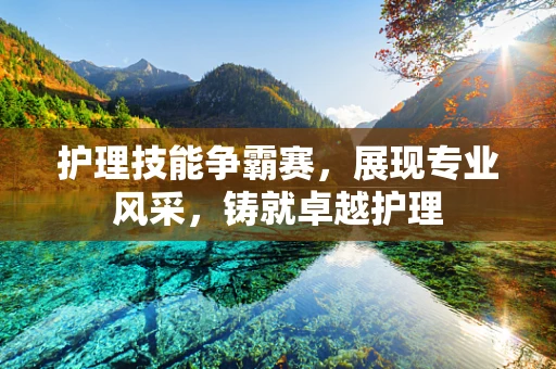护理技能争霸赛，展现专业风采，铸就卓越护理