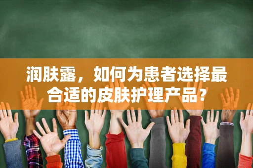 润肤露，如何为患者选择最合适的皮肤护理产品？