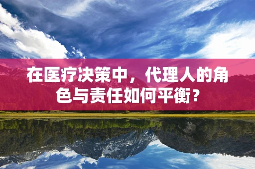 在医疗决策中，代理人的角色与责任如何平衡？