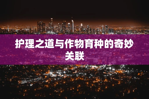 护理之道与作物育种的奇妙关联