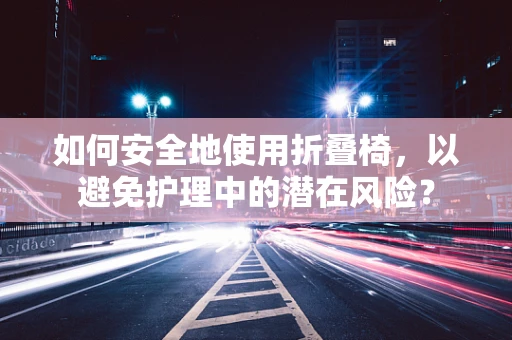 如何安全地使用折叠椅，以避免护理中的潜在风险？