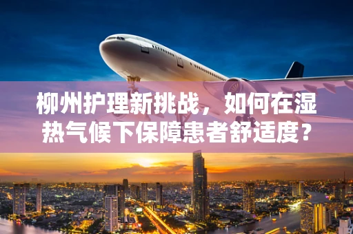 柳州护理新挑战，如何在湿热气候下保障患者舒适度？