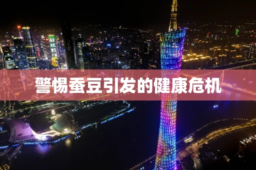 警惕蚕豆引发的健康危机