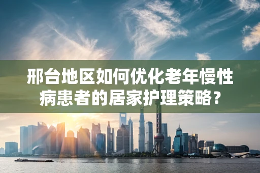 邢台地区如何优化老年慢性病患者的居家护理策略？