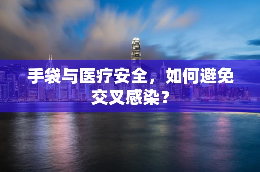 手袋与医疗安全，如何避免交叉感染？