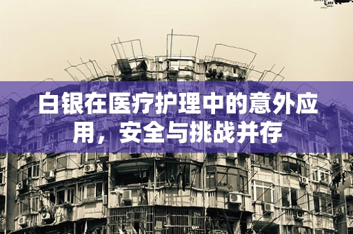 白银在医疗护理中的意外应用，安全与挑战并存