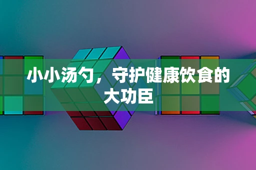 小小汤勺，守护健康饮食的大功臣