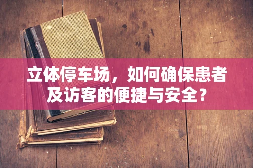 立体停车场，如何确保患者及访客的便捷与安全？