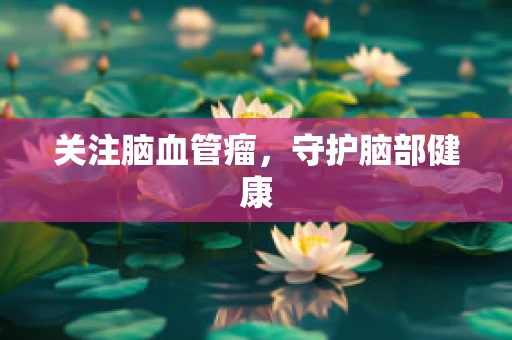 关注脑血管瘤，守护脑部健康
