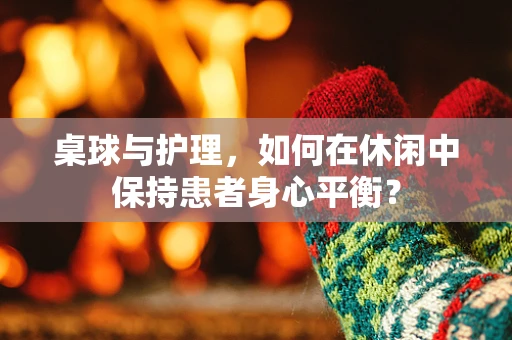 桌球与护理，如何在休闲中保持患者身心平衡？