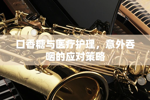 口香糖与医疗护理，意外吞咽的应对策略