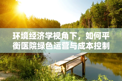 环境经济学视角下，如何平衡医院绿色运营与成本控制？