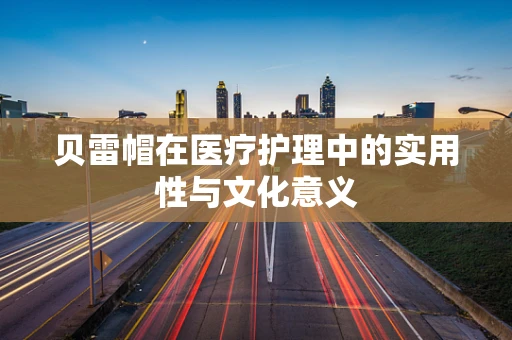 贝雷帽在医疗护理中的实用性与文化意义