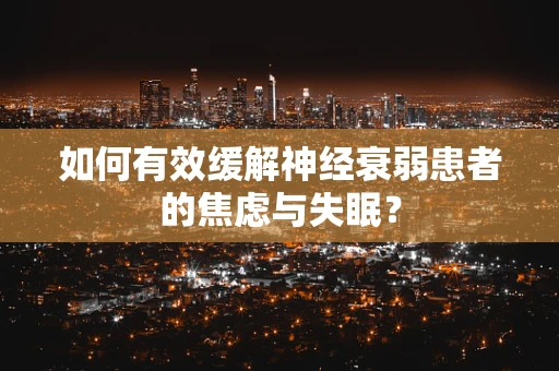 如何有效缓解神经衰弱患者的焦虑与失眠？