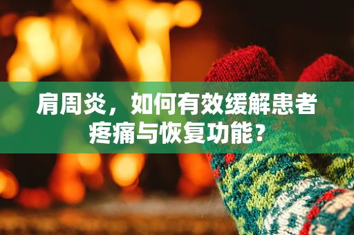 肩周炎，如何有效缓解患者疼痛与恢复功能？