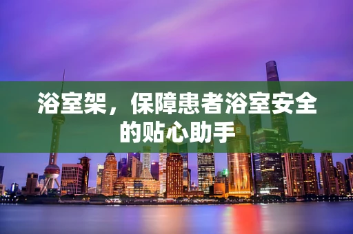 浴室架，保障患者浴室安全的贴心助手