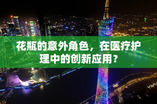 花瓶的意外角色，在医疗护理中的创新应用？