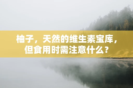 柚子，天然的维生素宝库，但食用时需注意什么？