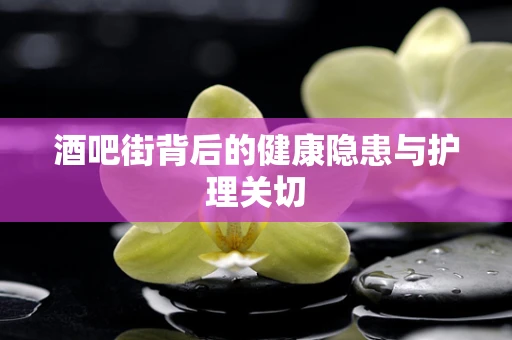 酒吧街背后的健康隐患与护理关切