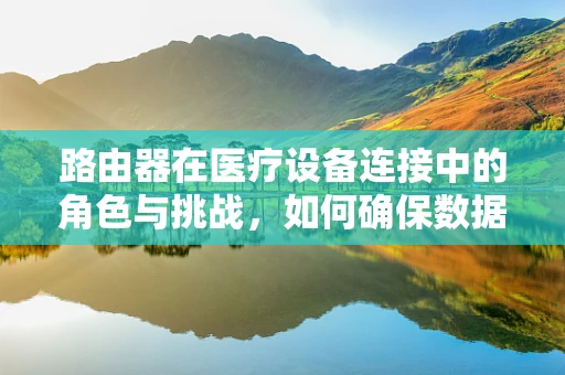 路由器在医疗设备连接中的角色与挑战，如何确保数据传输的安全与高效？