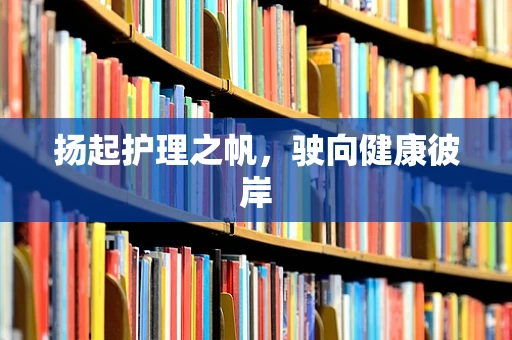 扬起护理之帆，驶向健康彼岸