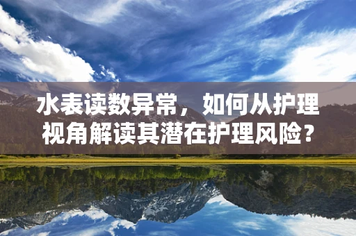 水表读数异常，如何从护理视角解读其潜在护理风险？