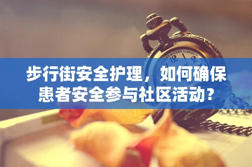 步行街安全护理，如何确保患者安全参与社区活动？