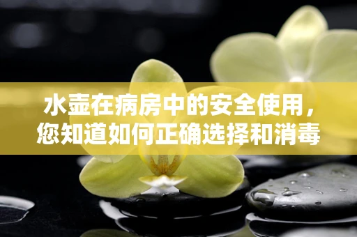 水壶在病房中的安全使用，您知道如何正确选择和消毒吗？