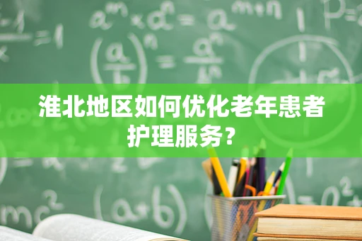 淮北地区如何优化老年患者护理服务？